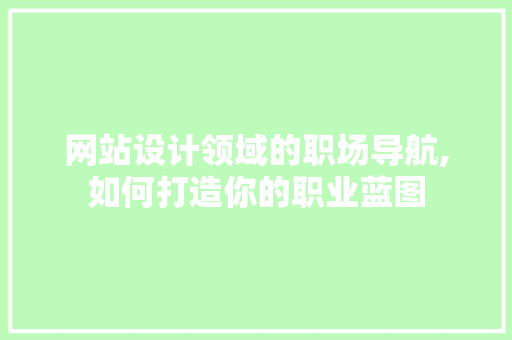 网站设计领域的职场导航,如何打造你的职业蓝图 网站设计领域的职场导航,如何打造你的职业蓝图 百度SEO