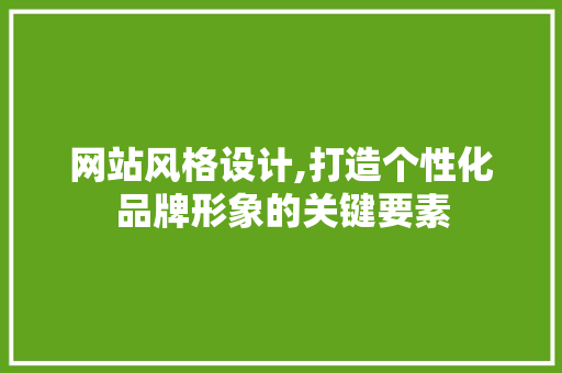 网站风格设计,打造个性化品牌形象的关键要素 网站风格设计,打造个性化品牌形象的关键要素 神马SEO