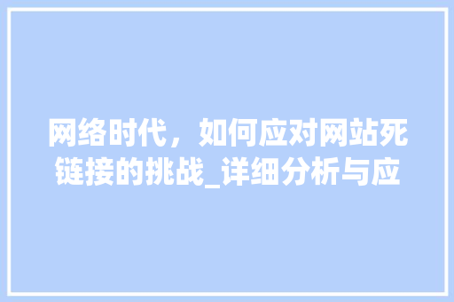 网络时代,如何应对网站死链接的挑战_详细分析与应对步骤 神马SEO 网络时代,如何应对网站死链接的挑战_详细分析与应对步骤 网络时代,如何应对网站死链接的挑战_详细分析与应对步骤 神马SEO