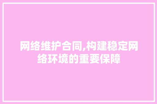 网络维护合同,构建稳定网络环境的重要保障 网络维护合同,构建稳定网络环境的重要保障 百度SEO