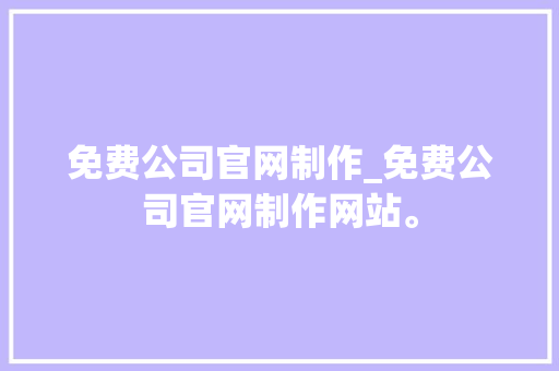 免费公司官网制作_免费公司官网制作网站。 免费公司官网制作_免费公司官网制作网站。 网站建设公司