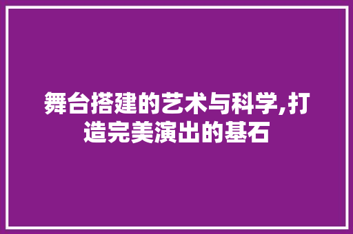 舞台搭建的艺术与科学,打造完美演出的基石