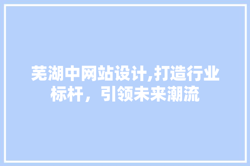 芜湖中网站设计,打造行业标杆，引领未来潮流 芜湖中网站设计,打造行业标杆，引领未来潮流 必应SEO