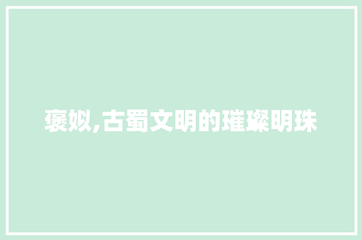 褒姒,古蜀文明的璀璨明珠
