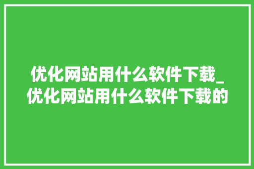 优化网站用什么软件下载_优化网站用什么软件下载的。 优化网站用什么软件下载_优化网站用什么软件下载的。 SEO关键词