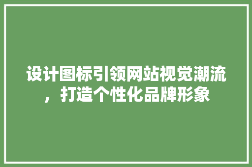 设计图标引领网站视觉潮流,打造个性化品牌形象 搜狗SEO 设计图标引领网站视觉潮流,打造个性化品牌形象 设计图标引领网站视觉潮流,打造个性化品牌形象 搜狗SEO