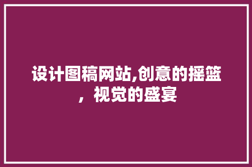 设计图稿网站,创意的摇篮，视觉的盛宴 设计图稿网站,创意的摇篮，视觉的盛宴 百度SEO