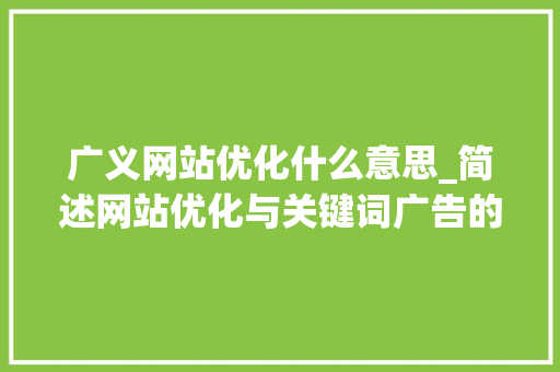 广义网站优化什么意思_简述网站优化与关键词广告的异同。 广义网站优化什么意思_简述网站优化与关键词广告的异同。 神马SEO