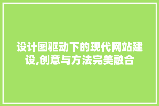设计图驱动下的现代网站建设,创意与方法完美融合 设计图驱动下的现代网站建设,创意与方法完美融合 网站建设公司
