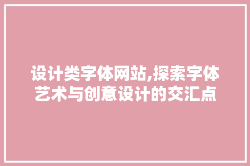 设计类字体网站,探索字体艺术与创意设计的交汇点 设计类字体网站,探索字体艺术与创意设计的交汇点 搜狗SEO