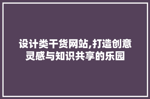 设计类干货网站,打造创意灵感与知识共享的乐园