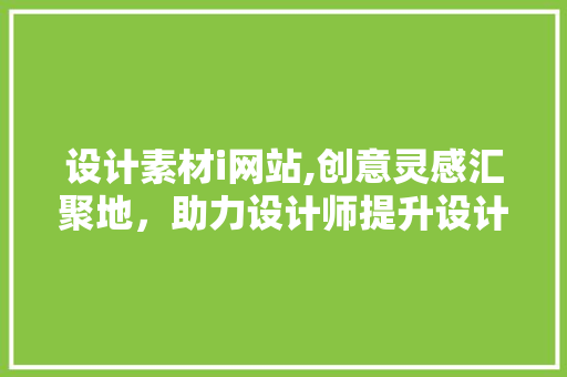 设计素材i网站,创意灵感汇聚地，助力设计师提升设计水平 设计素材i网站,创意灵感汇聚地，助力设计师提升设计水平 SEO关键词