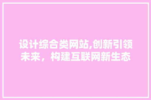 设计综合类网站,创新引领未来，构建互联网新生态 设计综合类网站,创新引领未来，构建互联网新生态 SEO关键词