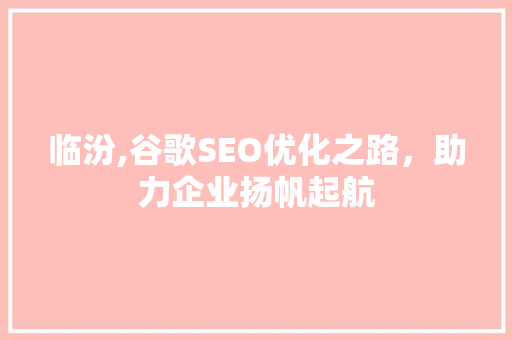 临汾,谷歌SEO优化之路，助力企业扬帆起航