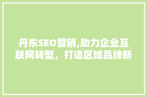丹东SEO营销,助力企业互联网转型，打造区域品牌新格局