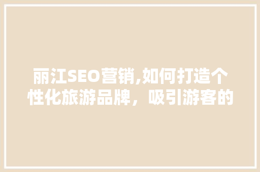 丽江SEO营销,如何打造个性化旅游品牌，吸引游客的目光