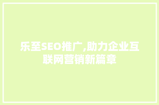 乐至SEO推广,助力企业互联网营销新篇章 乐至SEO推广,助力企业互联网营销新篇章 搜狗SEO