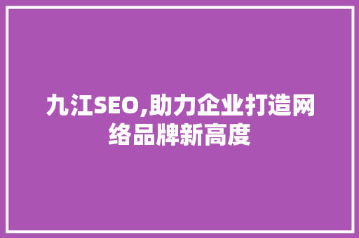 九江SEO,助力企业打造网络品牌新高度