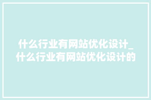 什么行业有网站优化设计_什么行业有网站优化设计的。 什么行业有网站优化设计_什么行业有网站优化设计的。 SEO关键词