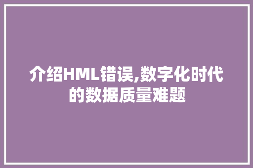 介绍HML错误,数字化时代的数据质量难题 网站建设公司 介绍HML错误,数字化时代的数据质量难题 介绍HML错误,数字化时代的数据质量难题 网站建设公司