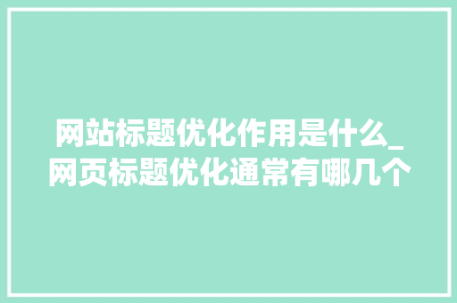 网站标题优化作用是什么_网页标题优化通常有哪几个方面。