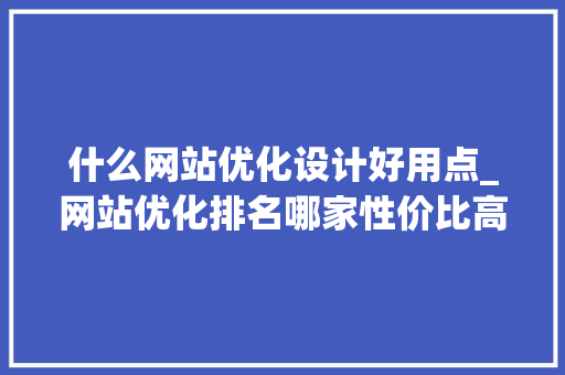 什么网站优化设计好用点_网站优化排名哪家性价比高。