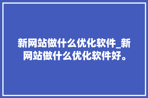 新网站做什么优化软件_新网站做什么优化软件好。 百度SEO 新网站做什么优化软件_新网站做什么优化软件好。 新网站做什么优化软件_新网站做什么优化软件好。 百度SEO