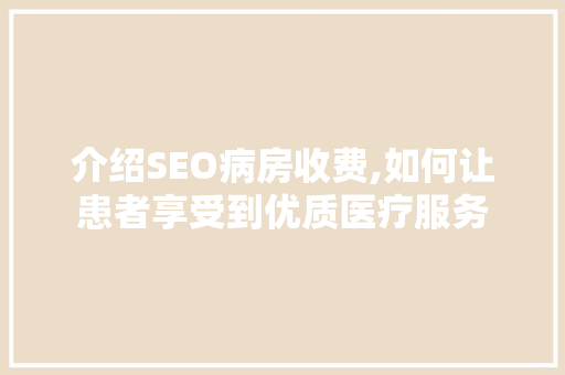 介绍SEO病房收费,如何让患者享受到优质医疗服务 介绍SEO病房收费,如何让患者享受到优质医疗服务 神马SEO