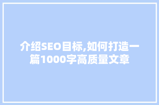 介绍SEO目标,如何打造一篇1000字高质量文章 介绍SEO目标,如何打造一篇1000字高质量文章 神马SEO