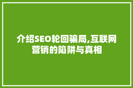 介绍SEO轮回骗局,互联网营销的陷阱与真相