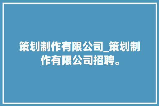 策划制作有限公司_策划制作有限公司招聘。