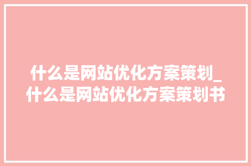 什么是网站优化方案策划_什么是网站优化方案策划书。 什么是网站优化方案策划_什么是网站优化方案策划书。 百度SEO