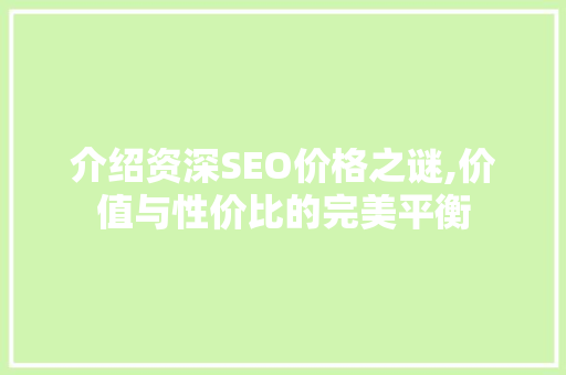 介绍资深SEO价格之谜,价值与性价比的完美平衡 介绍资深SEO价格之谜,价值与性价比的完美平衡 SEO关键词