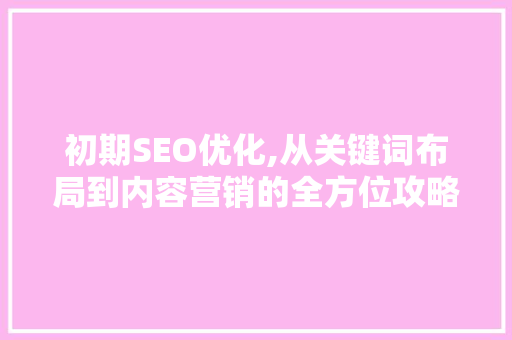 初期SEO优化,从关键词布局到内容营销的全方位攻略 初期SEO优化,从关键词布局到内容营销的全方位攻略 神马SEO