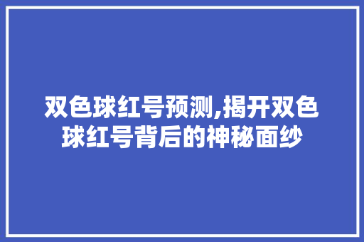 双色球红号预测,揭开双色球红号背后的神秘面纱