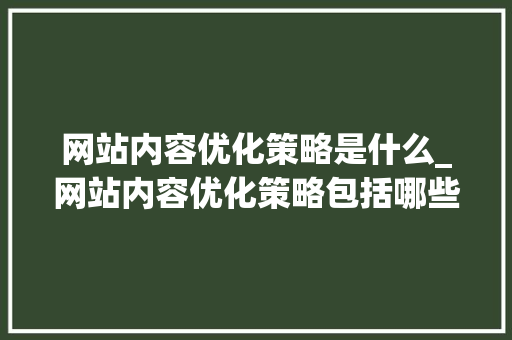 网站内容优化策略是什么_网站内容优化策略包括哪些?。 网站内容优化策略是什么_网站内容优化策略包括哪些?。 神马SEO