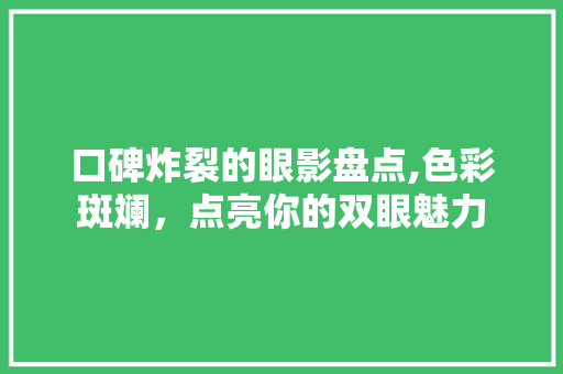 口碑炸裂的眼影盘点,色彩斑斓，点亮你的双眼魅力