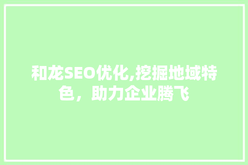 和龙SEO优化,挖掘地域特色,助力企业腾飞 SEO关键词 和龙SEO优化,挖掘地域特色,助力企业腾飞 和龙SEO优化,挖掘地域特色,助力企业腾飞 SEO关键词