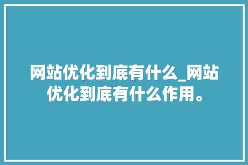 网站优化到底有什么_网站优化到底有什么作用。 网站优化到底有什么_网站优化到底有什么作用。 百度SEO