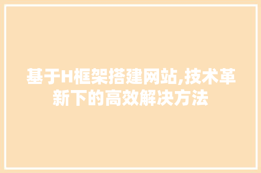 基于H框架搭建网站,技术革新下的高效解决方法 基于H框架搭建网站,技术革新下的高效解决方法 搜狗SEO