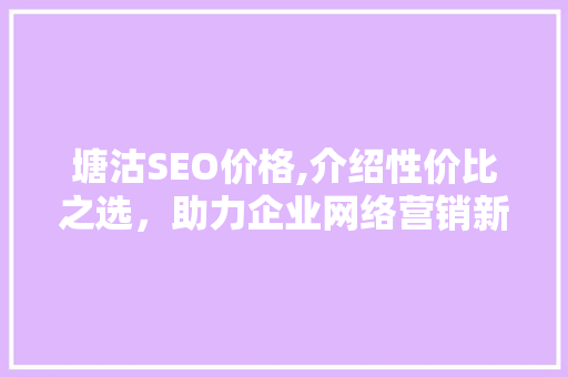 塘沽SEO价格,介绍性价比之选，助力企业网络营销新篇章 塘沽SEO价格,介绍性价比之选，助力企业网络营销新篇章 必应SEO