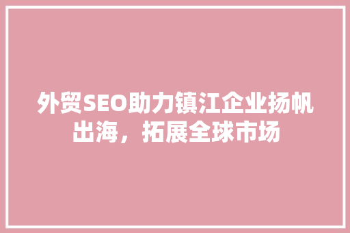 外贸SEO助力镇江企业扬帆出海，拓展全球市场