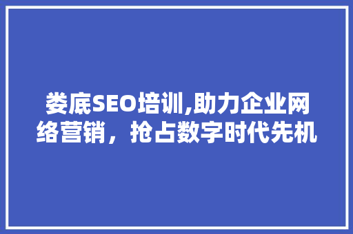 娄底SEO培训,助力企业网络营销，抢占数字时代先机 娄底SEO培训,助力企业网络营销，抢占数字时代先机 搜狗SEO