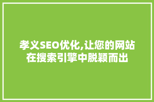 孝义SEO优化,让您的网站在搜索引擎中脱颖而出 孝义SEO优化,让您的网站在搜索引擎中脱颖而出 百度SEO