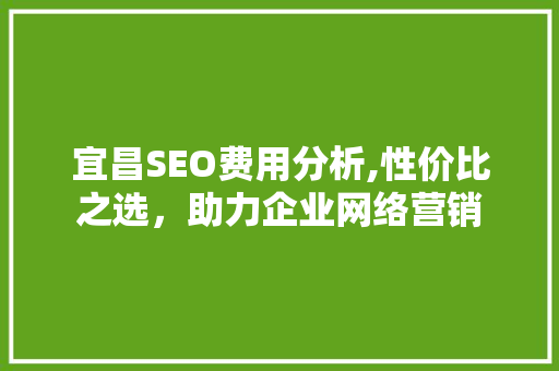 宜昌SEO费用分析,性价比之选，助力企业网络营销 宜昌SEO费用分析,性价比之选，助力企业网络营销 SEO关键词