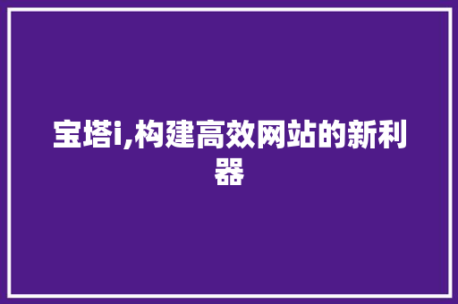 宝塔i,构建高效网站的新利器 宝塔i,构建高效网站的新利器 网站建设公司