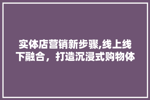实体店营销新步骤,线上线下融合，打造沉浸式购物体验