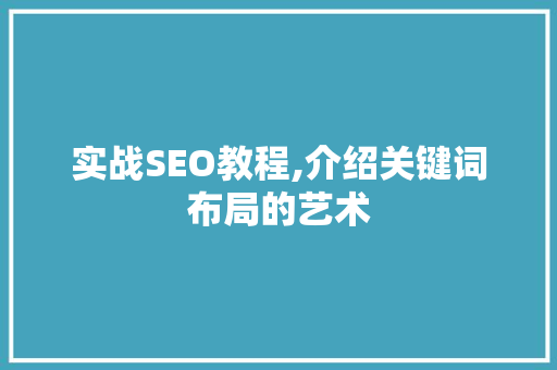 实战SEO教程,介绍关键词布局的艺术 实战SEO教程,介绍关键词布局的艺术 神马SEO