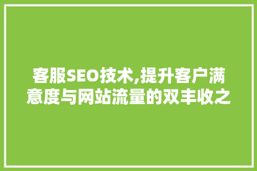 客服SEO技术,提升客户满意度与网站流量的双丰收之路 客服SEO技术,提升客户满意度与网站流量的双丰收之路 神马SEO