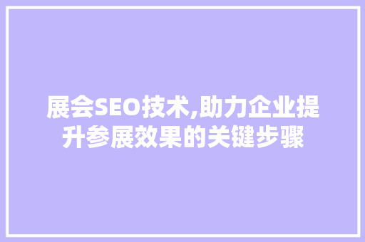 展会SEO技术,助力企业提升参展效果的关键步骤 展会SEO技术,助力企业提升参展效果的关键步骤 SEO关键词